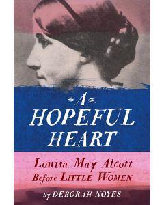 A Hopeful Heart: Louisa May Alcott Before Little Women